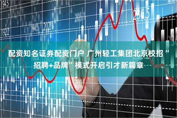 配资知名证券配资门户 广州轻工集团北京校招“招聘+品牌”模式开启引才新篇章