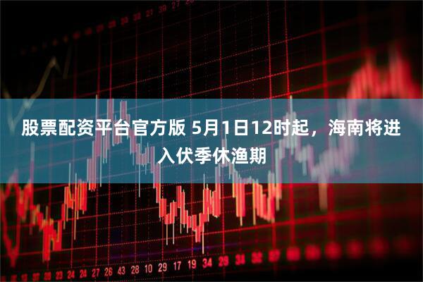 股票配资平台官方版 5月1日12时起，海南将进入伏季休渔期