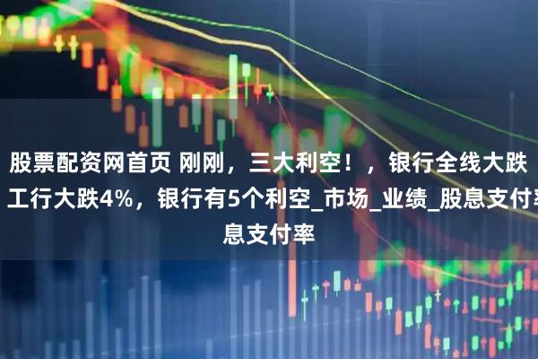 股票配资网首页 刚刚，三大利空！，银行全线大跌，工行大跌4%，银行有5个利空_市场_业绩_股息支付率