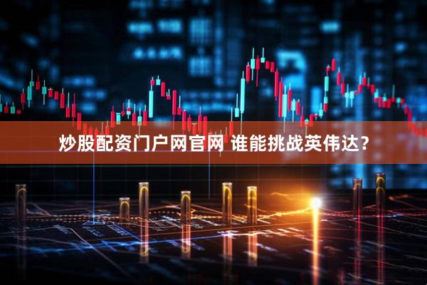 炒股配资门户网官网 谁能挑战英伟达？