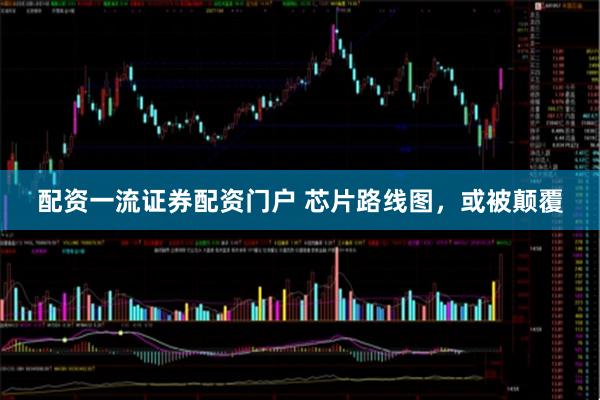 配资一流证券配资门户 芯片路线图，或被颠覆