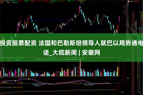 投资股票配资 法国和巴勒斯坦领导人就巴以局势通电话_大皖新闻 | 安徽网