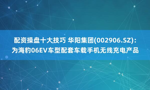 配资操盘十大技巧 华阳集团(002906.SZ)：为海豹06EV车型配套车载手机无线充电产品