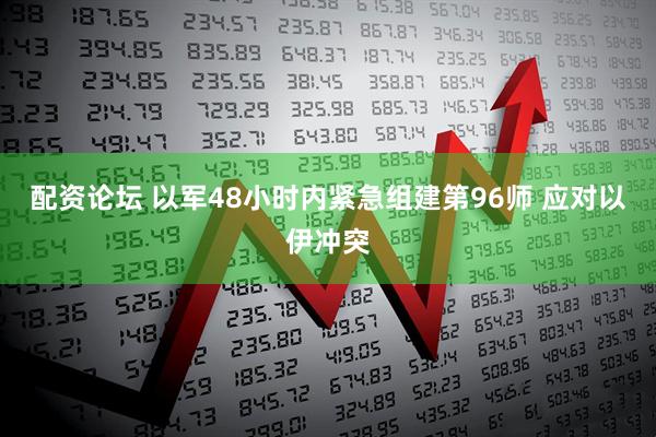 配资论坛 以军48小时内紧急组建第96师 应对以伊冲突