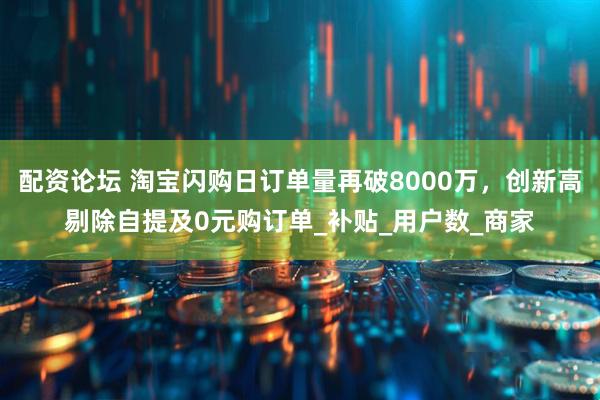 配资论坛 淘宝闪购日订单量再破8000万，创新高剔除自提及0元购订单_补贴_用户数_商家