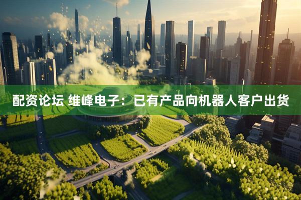 配资论坛 维峰电子：已有产品向机器人客户出货
