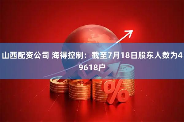 山西配资公司 海得控制：截至7月18日股东人数为49618户