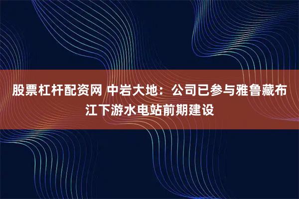 股票杠杆配资网 中岩大地：公司已参与雅鲁藏布江下游水电站前期建设