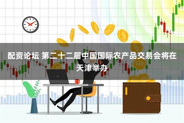 配资论坛 第二十二届中国国际农产品交易会将在天津举办