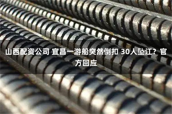 山西配资公司 宜昌一游船突然倒扣 30人坠江？官方回应