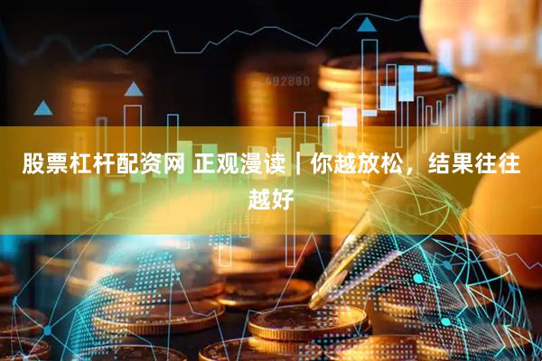 股票杠杆配资网 正观漫读｜你越放松，结果往往越好