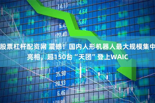 股票杠杆配资网 震撼！国内人形机器人最大规模集中亮相，超150台“天团”登上WAIC