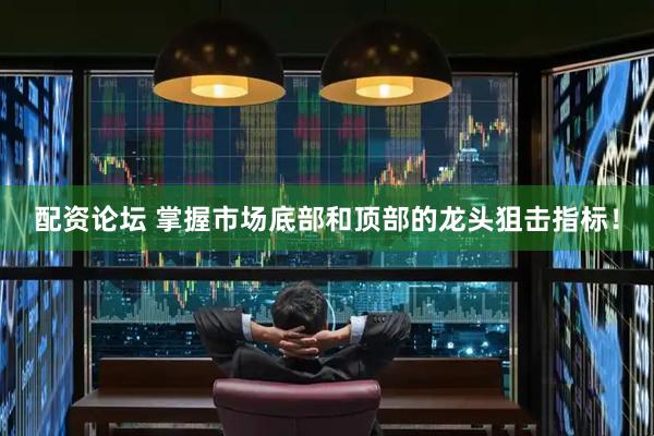 配资论坛 掌握市场底部和顶部的龙头狙击指标！
