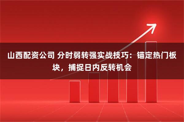 山西配资公司 分时弱转强实战技巧：锚定热门板块，捕捉日内反转机会