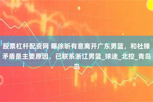 股票杠杆配资网 曝徐昕有意离开广东男篮，和杜锋矛盾是主要原因，已联系浙江男篮_球迷_北控_青岛