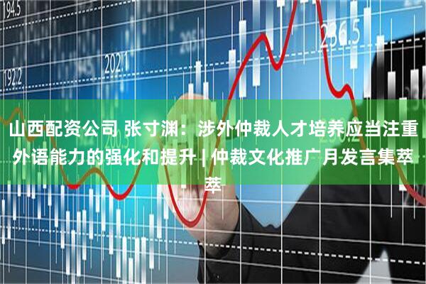 山西配资公司 张寸渊：涉外仲裁人才培养应当注重外语能力的强化和提升 | 仲裁文化推广月发言集萃