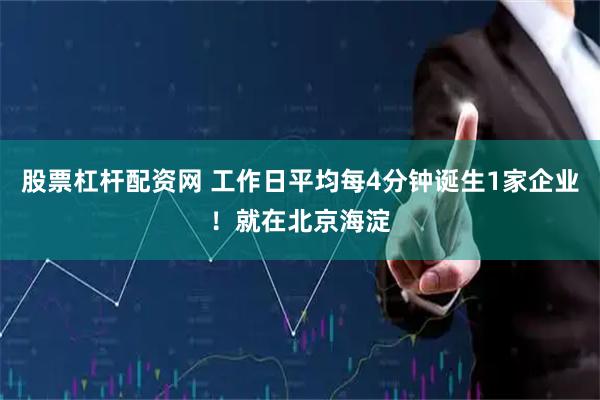 股票杠杆配资网 工作日平均每4分钟诞生1家企业！就在北京海淀