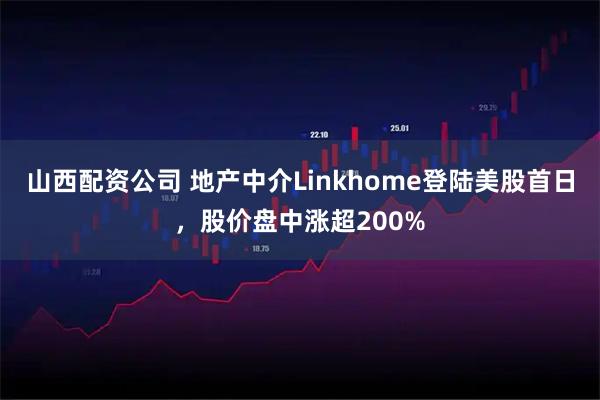 山西配资公司 地产中介Linkhome登陆美股首日，股价盘中涨超200%