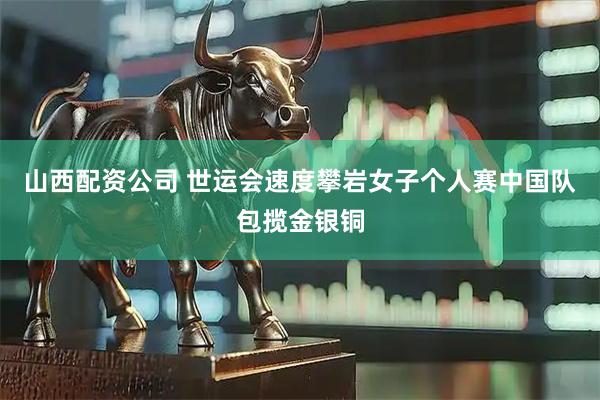 山西配资公司 世运会速度攀岩女子个人赛中国队包揽金银铜