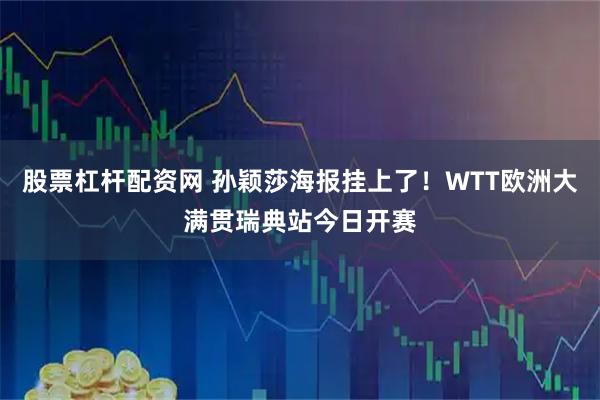 股票杠杆配资网 孙颖莎海报挂上了！WTT欧洲大满贯瑞典站今日开赛