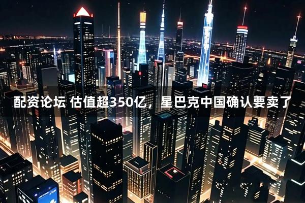 配资论坛 估值超350亿，星巴克中国确认要卖了
