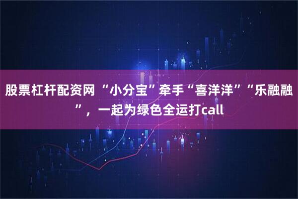 股票杠杆配资网 “小分宝”牵手“喜洋洋”“乐融融”，一起为绿色全运打call