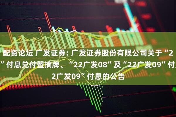 配资论坛 广发证券: 广发证券股份有限公司关于“22广发07”付息兑付暨摘牌、“22广发08”及“22广发09”付息的公告