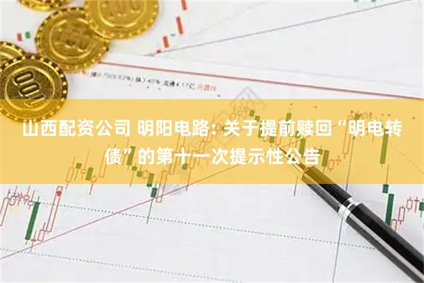 山西配资公司 明阳电路: 关于提前赎回“明电转债”的第十一次提示性公告