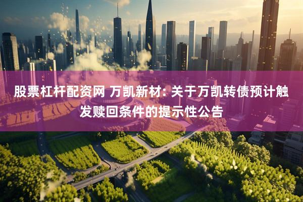 股票杠杆配资网 万凯新材: 关于万凯转债预计触发赎回条件的提示性公告