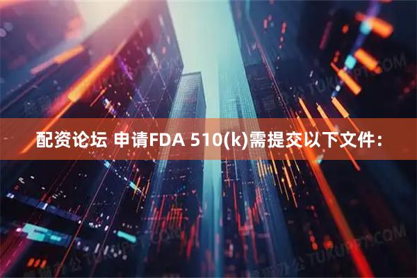 配资论坛 申请FDA 510(k)需提交以下文件：