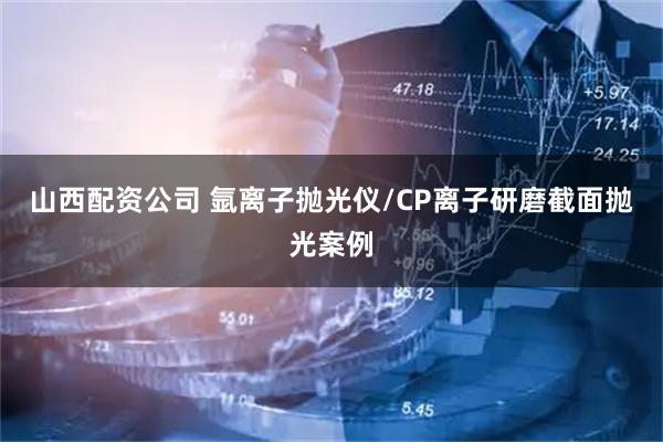 山西配资公司 氩离子抛光仪/CP离子研磨截面抛光案例