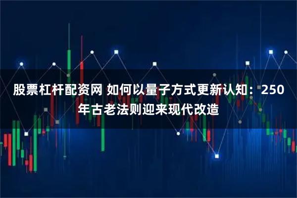 股票杠杆配资网 如何以量子方式更新认知：250年古老法则迎来现代改造