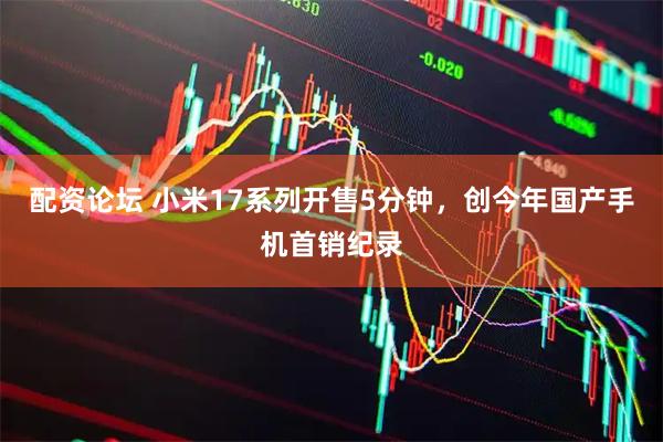 配资论坛 小米17系列开售5分钟，创今年国产手机首销纪录