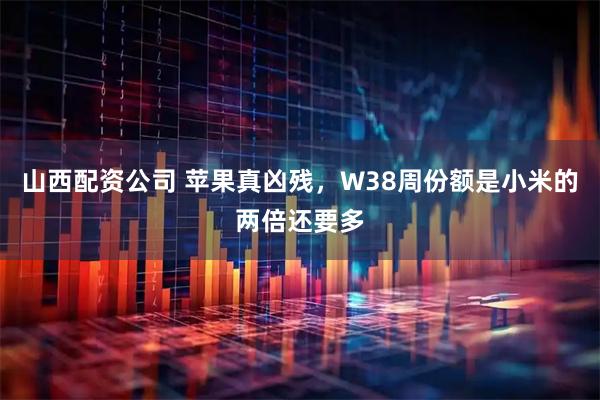 山西配资公司 苹果真凶残，W38周份额是小米的两倍还要多