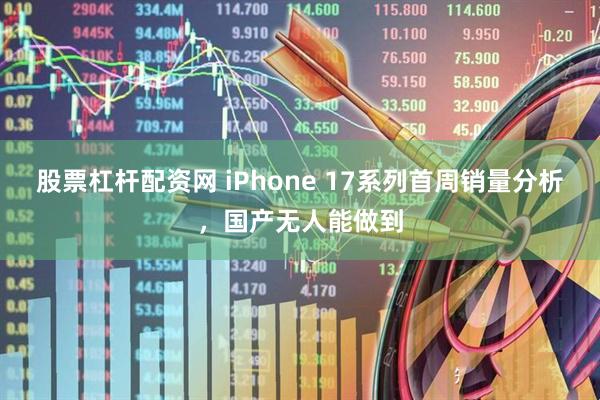 股票杠杆配资网 iPhone 17系列首周销量分析，国产无人能做到