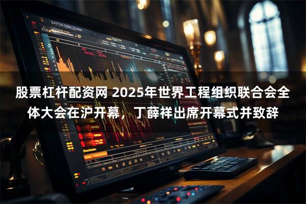 股票杠杆配资网 2025年世界工程组织联合会全体大会在沪开幕,丁薛祥出席开幕式并致辞